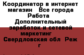 Координатор в интернет-магазин - Все города Работа » Дополнительный заработок и сетевой маркетинг   . Свердловская обл.,Реж г.